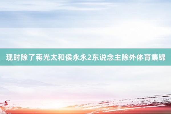 现时除了蒋光太和侯永永2东说念主除外体育集锦