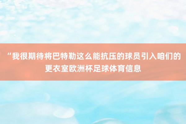 “我很期待将巴特勒这么能抗压的球员引入咱们的更衣室欧洲杯足球体育信息