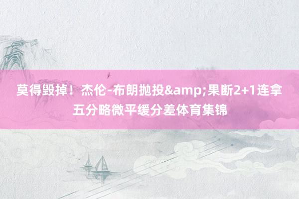 莫得毁掉！杰伦-布朗抛投&果断2+1连拿五分略微平缓分差体育集锦