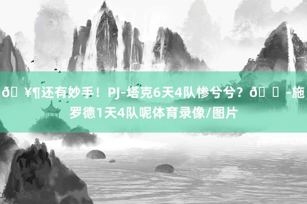 🥶还有妙手！PJ-塔克6天4队惨兮兮？😭施罗德1天4队呢体育录像/图片