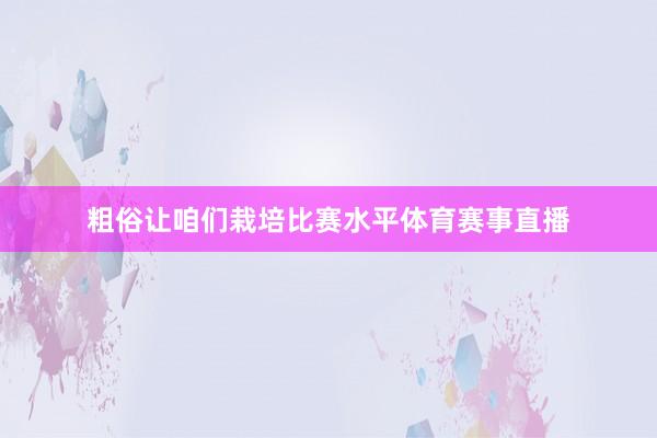 粗俗让咱们栽培比赛水平体育赛事直播