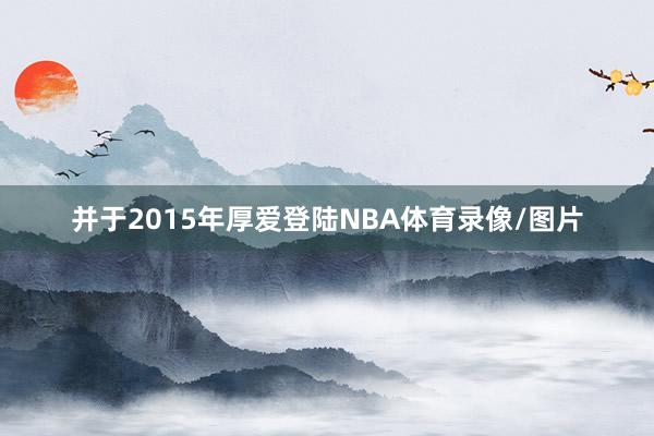并于2015年厚爱登陆NBA体育录像/图片