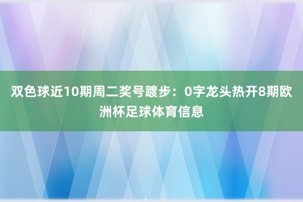 双色球近10期周二奖号踱步:0字龙头热开8期欧洲杯足球体育信息