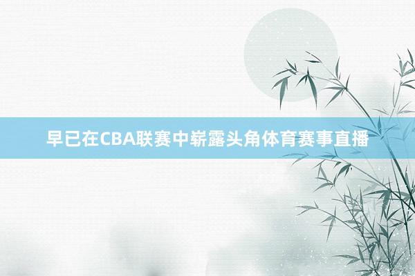 早已在CBA联赛中崭露头角体育赛事直播