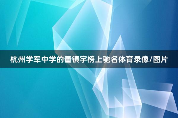 杭州学军中学的董镇宇榜上驰名体育录像/图片