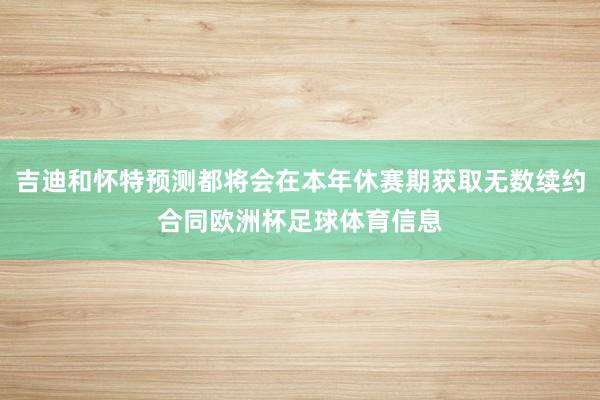 吉迪和怀特预测都将会在本年休赛期获取无数续约合同欧洲杯足球体育信息