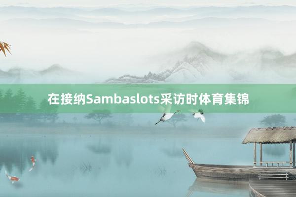 在接纳Sambaslots采访时体育集锦