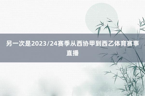 另一次是2023/24赛季从西协甲到西乙体育赛事直播