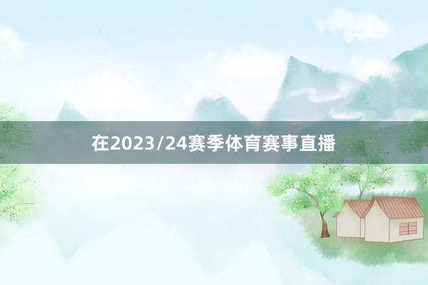 在2023/24赛季体育赛事直播